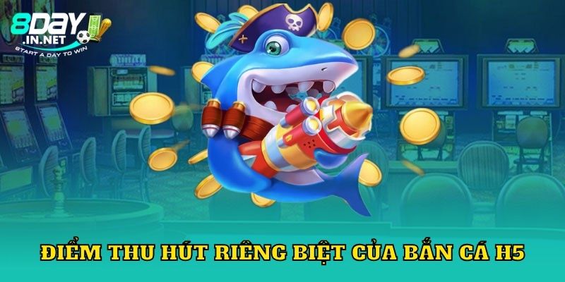 Điểm thu hút riêng biệt của bắn cá h5